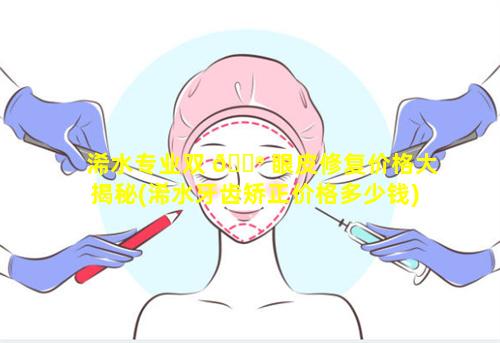 浠水专业双 💮 眼皮修复价格大揭秘(浠水牙齿矫正价格多少钱)